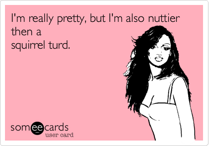I'm really pretty%2C but I'm also nuttier then a
squirrel turd.