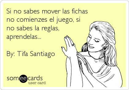 Si no sabes mover las fichas
no comienzes el juego, si
no sabes la reglas,
aprendelas... 
 
By: Tifa Santiago