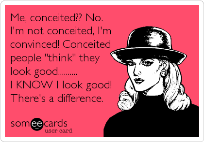 Me, conceited?? No.
I'm not conceited, I'm
convinced! Conceited
people "think" they
look good..........
I KNOW I look good!
There's a difference.