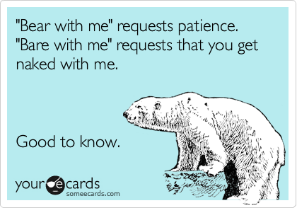"Bear with me" requests patience.
"Bare with me" requests that you get naked with me.



Good to know.