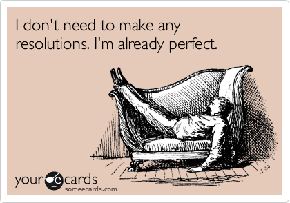 I don't need to make any resolutions. I'm already perfect.