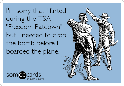 I'm sorry that I farted
during the TSA
"Freedom Patdown",
but I needed to drop
the bomb before I
boarded the plane.