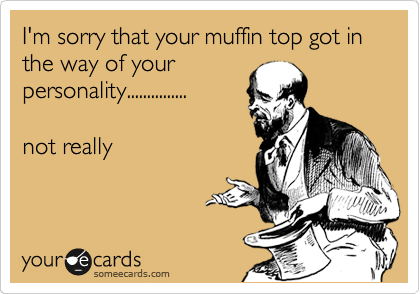 I'm sorry that your muffin top got in the way of your
personality...............

not really