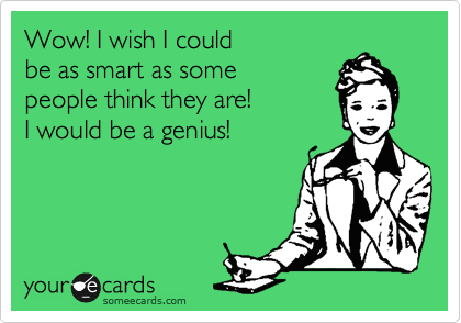 Wow! I wish I could 
be as smart as some 
people think they are! 
I would be a genius!