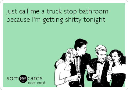 Just call me a truck stop bathroom
because I'm getting shitty tonight