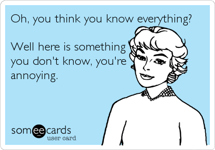 Oh, you think you know everything?

Well here is something
you don't know, you're
annoying.