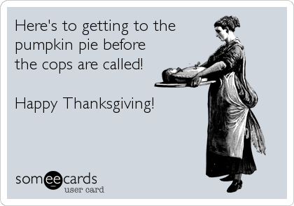 Here's to getting to the
pumpkin pie before
the cops are called!

Happy Thanksgiving!