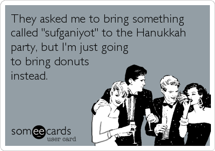They asked me to bring something
called "sufganiyot" to the Hanukkah
party, but I'm just going
to bring donuts
instead.