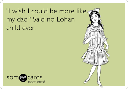 "I wish I could be more like
my dad." Said no Lohan
child ever.