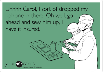 Uhhhh Carol, I sort of dropped my I-phone in there. Oh well, go
ahead and sew him up, I 
have it insured.