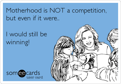 Motherhood is NOT a competition,
but even if it were.. 

I would still be
winning!