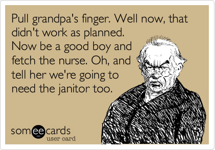 Pull grandpa's finger. Well now%2C that didn't work as planned.
Now be a good boy and
fetch the nurse. Oh%2C and
tell her we're going to
need the janitor too.