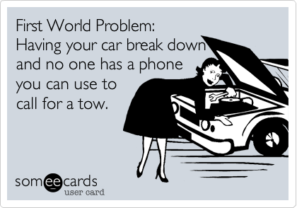 First World Problem:
Having your car break down
and no one has a phone
you can use to
call for a tow.