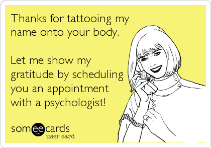 Thanks for tattooing my
name onto your body. 

Let me show my
gratitude by scheduling
you an appointment
with a psychologist!