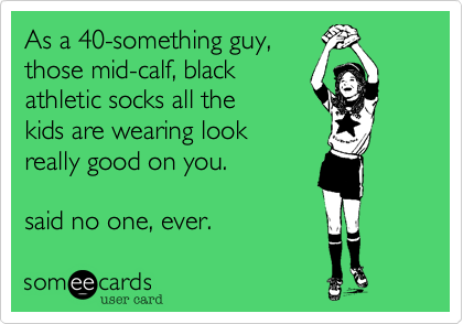 As a 40-something guy%2C 
those mid-calf%2C black 
athletic socks all the
kids are wearing look
really good on you.  

said no one%2C ever. 
