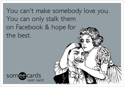 You can't make somebody love you.
You can only stalk them
on Facebook & hope for
the best.