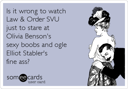 Is it wrong to watch     
Law & Order SVU
just to stare at
Olivia Benson's 
sexy boobs and ogle
Elliot Stabler's 
fine ass?