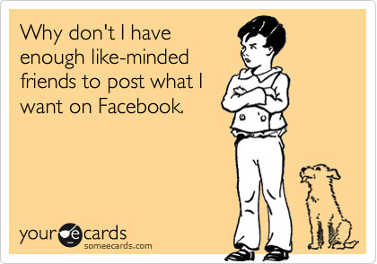 Why don't I have
enough like-minded
friends to post what I
want on Facebook.