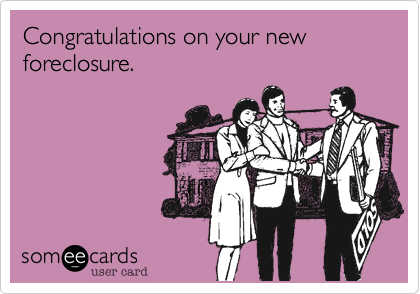 Congratulations on your foreclosure.