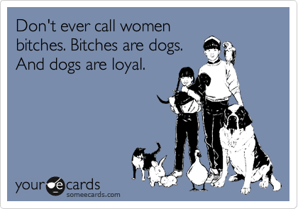 Don't ever call women
bitches. Bitches are dogs.
And dogs are loyal.