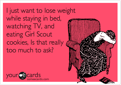 I just want to lose weight
while staying in bed,
watching TV, and
eating Girl Scout
cookies, Is that really
too much to ask?