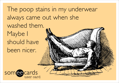 The poop stains in my underwear
always came out when she
washed them.
Maybe I
should have
been nicer. 