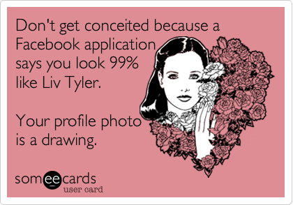 Don't get conceited because a Facebook application
says you look 99% 
like Liv Tyler. 

Your profile photo 
is a drawing.