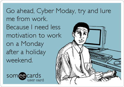 Go ahead, Cyber Moday, try and lure
me from work.
Because I need less
motivation to work
on a Monday
after a holiday
weekend.