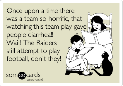 Once upon a time there
was a team so horrific, that
watching this team play gave
people diarrhea!!       
Wait! The Raiders
still attempt to play
football, don't they!