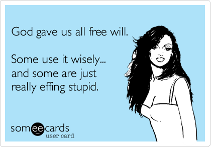 
God gave us all free will.  

Some use it wisely... 
and some are just 
really effing stupid.