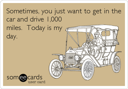Sometimes, you just want to get in the
car and drive 1,000
miles.  Today is my
day.