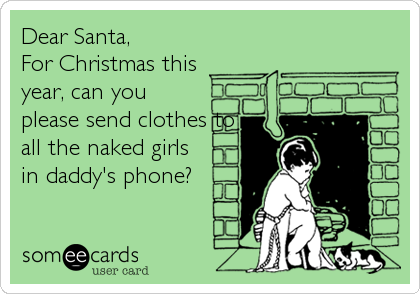Dear Santa, 
For Christmas this
year, can you
please send clothes to
all the naked girls
in daddy's phone?