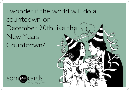 I wonder if the world will do a
countdown on
December 20th like the
New Years
Countdown?