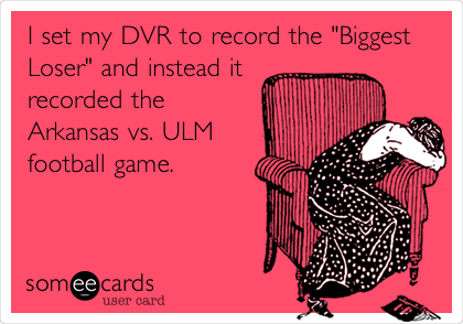 I set my DVR to record the "Biggest
Loser" and instead it
recorded the
Arkansas vs. ULM
football game.