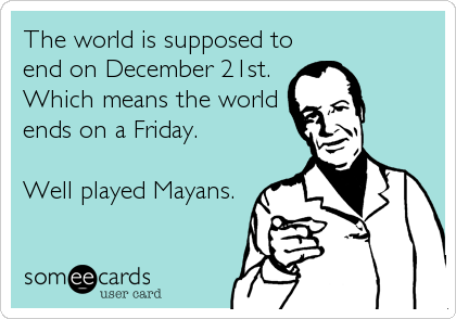 The world is supposed to
end on December 21st.
Which means the world
ends on a Friday. 

Well played Mayans.