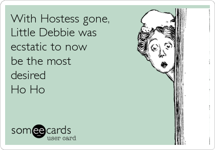 With Hostess gone,
Little Debbie was 
ecstatic to now 
be the most 
desired
Ho Ho