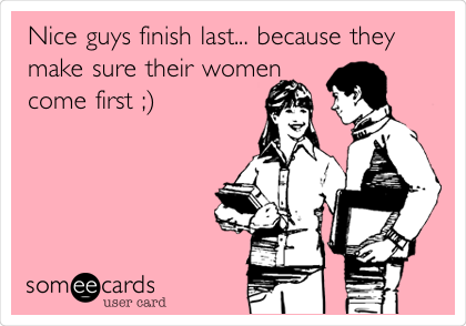 Nice guys finish last... because they
make sure their women
come first ;)