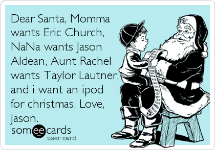 Dear Santa, Momma
wants Eric Church,
NaNa wants Jason
Aldean, Aunt Rachel
wants Taylor Lautner,
and i want an ipod
for christmas. Love,
Jason.