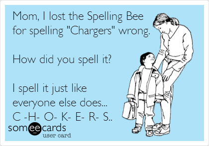 Mom, I lost the Spelling Bee
for spelling "Chargers" wrong.

How did you spell it?

I spell it just like
everyone else does... 
C -H- O- K- E- R- S..