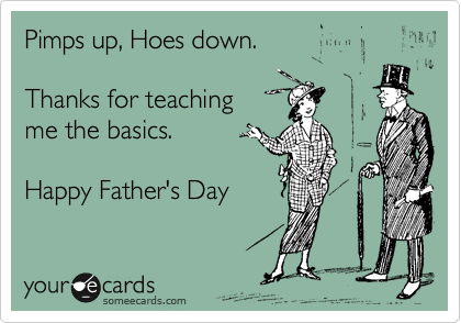 Pimps up, Hoes down.

Thanks for teaching 
me the basics.

Happy Father's Day