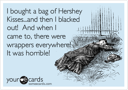 I bought a bag of Hershey
Kisses...and then I blacked
out!  And when I
came to, there were
wrappers everywhere!
It was horrible!