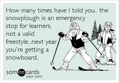 How many times have I told you.. the
snowplough is an emergency 
stop for learners,
not a valid
freestyle...next year
you're getting a
snowboard..