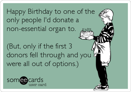 Happy Birthday to one of the
only people I'd donate a
non-essential organ to.

(But, only if the first 3
donors fell through and you
were all out of options.)