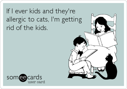 If I ever kids and they're
allergic to cats, I'm getting
rid of the kids.