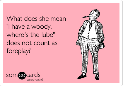 
What does she mean
"I have a woody,
where's the lube" 
does not count as
foreplay?
