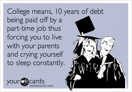 College means, 10 years of debt
being paid off by a
part-time job thus
forcing you to live
with your parents
and crying yourself
to sleep constantly.
