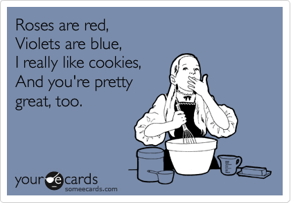 Roses are red, 
Violets are blue,
I really like cookies, 
And you're pretty 
great, too. 