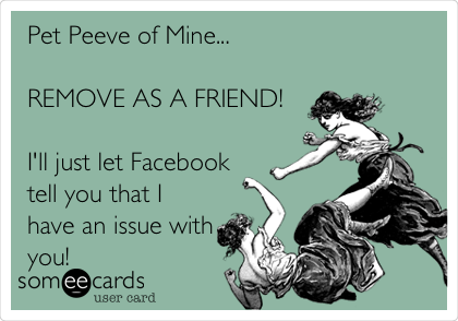 Pet Peeve of Mine...

REMOVE AS A FRIEND!

I'll just let Facebook
tell you that I
have an issue with
you!