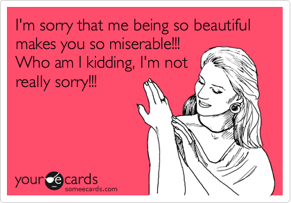 I'm sorry that me being so beautiful makes you so miserable!!!
Who am I kidding, I'm not
really sorry!!!