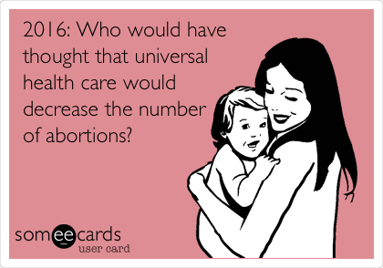 2016: Who would have
thought that universal
health care would
decrease the number
of abortions? 